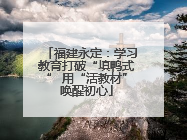 福建永定：学习教育打破“填鸭式” 用“活教材”唤醒初心