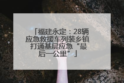 福建永定：28辆应急救援车列装乡镇 打通基层应急“最后一公里”