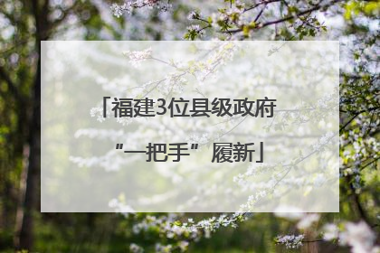 福建3位县级政府“一把手”履新