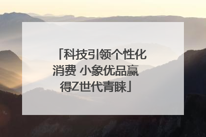 科技引领个性化消费 小象优品赢得Z世代青睐