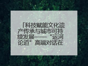 科技赋能文化遗产传承与城市可持续发展——“运河论道”高端对话在京举办