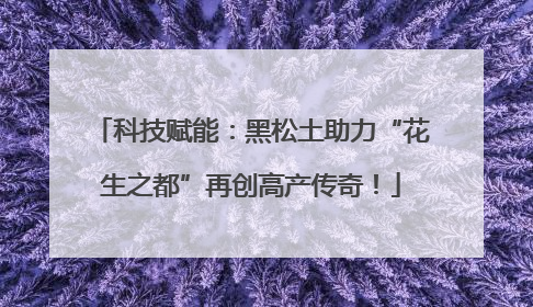 科技赋能：黑松土助力“花生之都”再创高产传奇！