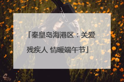 秦皇岛海港区：关爱残疾人 情暖端午节