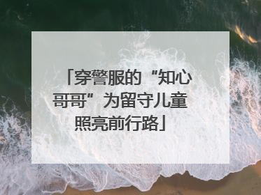 穿警服的“知心哥哥”为留守儿童照亮前行路