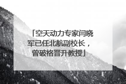 空天动力专家闫晓军已任北航副校长，曾破格晋升教授