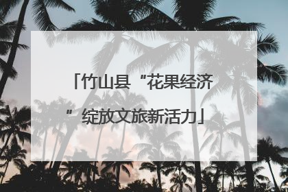 竹山县“花果经济”绽放文旅新活力
