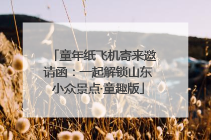 童年纸飞机寄来邀请函：一起解锁山东小众景点·童趣版