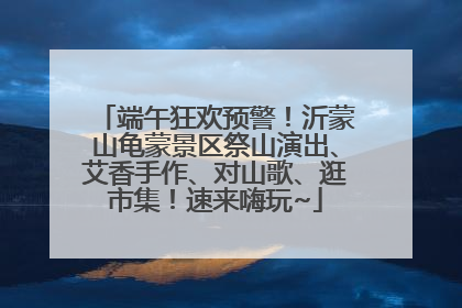 端午狂欢预警！沂蒙山龟蒙景区祭山演出、艾香手作、对山歌、逛市集！速来嗨玩~