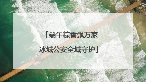 端午粽香飘万家 冰城公安全域守护