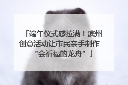 端午仪式感拉满！滨州创意活动让市民亲手制作“会祈福的龙舟”