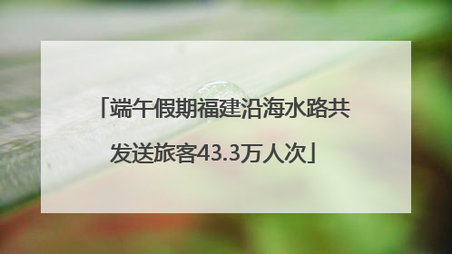 端午假期福建沿海水路共发送旅客43.3万人次