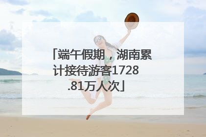 端午假期，湖南累计接待游客1728.81万人次