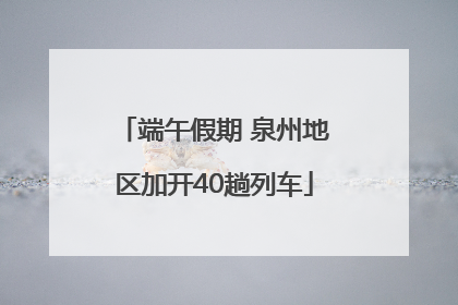 端午假期 泉州地区加开40趟列车