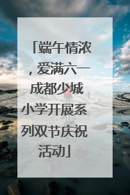端午情浓，爱满六一 成都少城小学开展系列双节庆祝活动