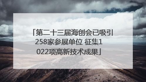 第二十三届海创会已吸引258家参展单位 征集1022项高新技术成果