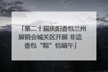 第二十届庆阳香包兰州展销会城关区开展 非遗香包“粽”情端午