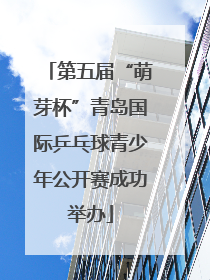 第五届“萌芽杯”青岛国际乒乓球青少年公开赛成功举办
