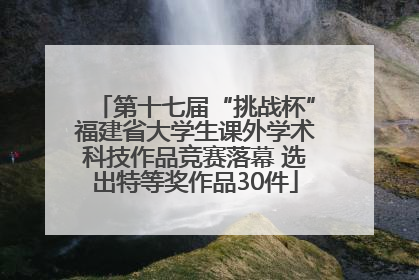 第十七届“挑战杯”福建省大学生课外学术科技作品竞赛落幕 选出特等奖作品30件