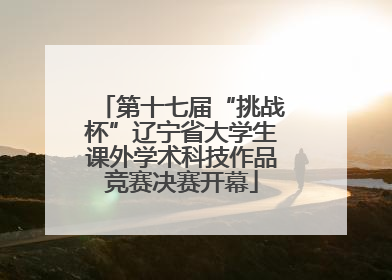 第十七届“挑战杯”辽宁省大学生课外学术科技作品竞赛决赛开幕