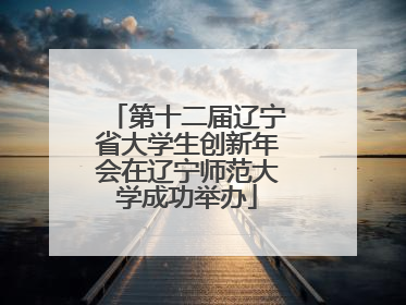 第十二届辽宁省大学生创新年会在辽宁师范大学成功举办