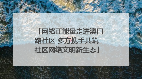 网络正能量走进澳门路社区 多方携手共筑社区网络文明新生态