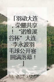 羽动大连，荣耀共享！“诺维溪谷杯”大连·李永波羽毛球公开赛圆满落幕！