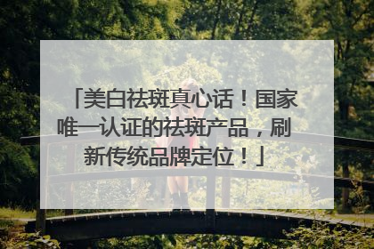 美白祛斑真心话！国家唯一认证的祛斑产品，刷新传统品牌定位！
