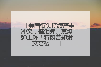 美国街头持续严重冲突，催泪弹、震爆弹上阵！特朗普却发文夸赞……