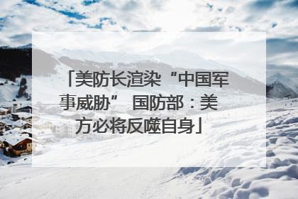 美防长渲染“中国军事威胁” 国防部：美方必将反噬自身