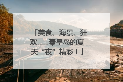 美食、海景、狂欢……秦皇岛的夏天“夜”精彩！