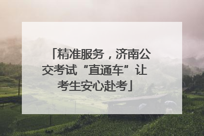 精准服务，济南公交考试“直通车”让考生安心赴考