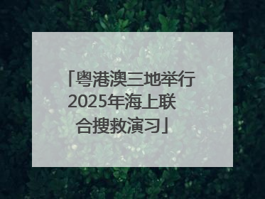 粤港澳三地举行2025年海上联合搜救演习