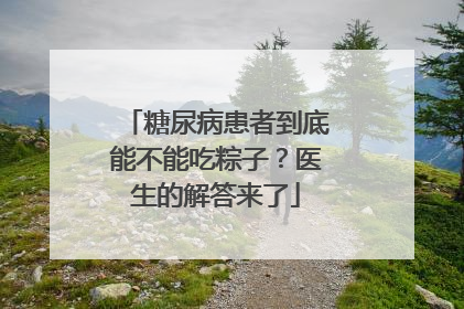 糖尿病患者到底能不能吃粽子？医生的解答来了