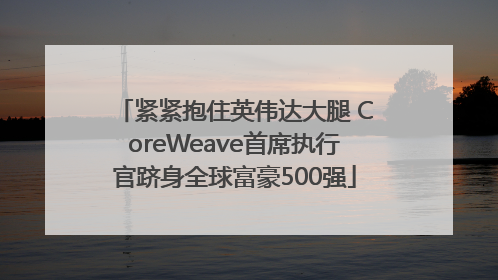 紧紧抱住英伟达大腿 CoreWeave首席执行官跻身全球富豪500强