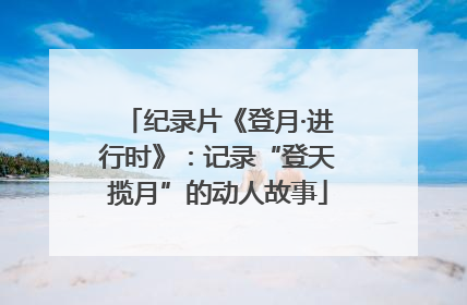 纪录片《登月·进行时》：记录“登天揽月”的动人故事