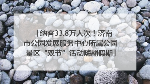 纳客33.8万人次！济南市公园发展服务中心所属公园景区“双节”活动嗨翻假期