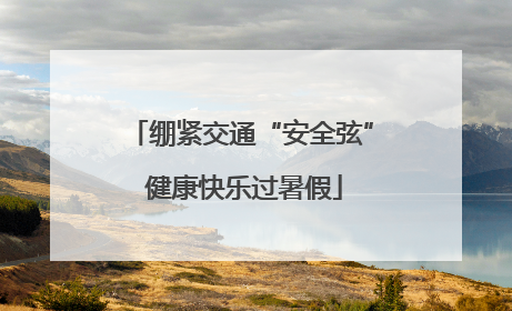 绷紧交通“安全弦” 健康快乐过暑假