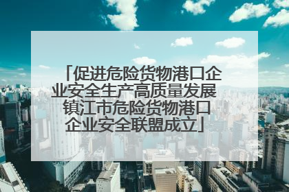 促进危险货物港口企业安全生产高质量发展 镇江市危险货物港口企业安全联盟成立