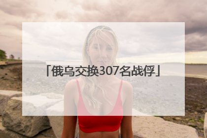 俄乌交换307名战俘