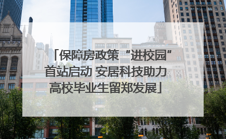 保障房政策“进校园”首站启动 安居科技助力高校毕业生留郑发展