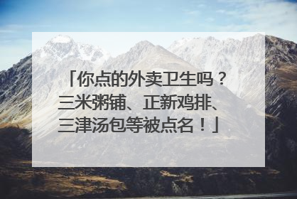 你点的外卖卫生吗？三米粥铺、正新鸡排、三津汤包等被点名！