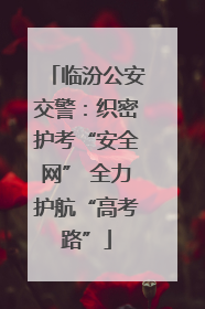 临汾公安交警：织密护考“安全网” 全力护航“高考路”