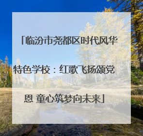 临汾市尧都区时代风华特色学校：红歌飞扬颂党恩 童心筑梦向未来
