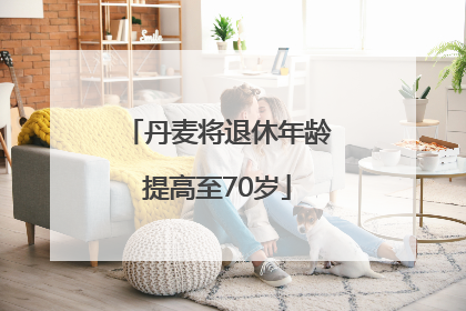 丹麦将退休年龄提高至70岁