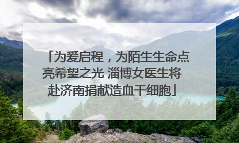 为爱启程，为陌生生命点亮希望之光 淄博女医生将赴济南捐献造血干细胞