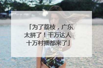 为了荔枝，广东太拼了！千万达人十万村播都来了