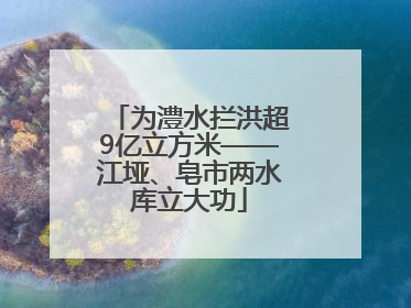 为澧水拦洪超9亿立方米——江垭、皂市两水库立大功