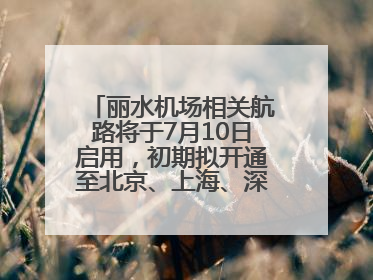 丽水机场相关航路将于7月10日启用，初期拟开通至北京、上海、深圳、贵阳航线