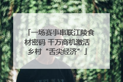 一场赛事串联江陵食材密码 千万商机激活乡村“舌尖经济”