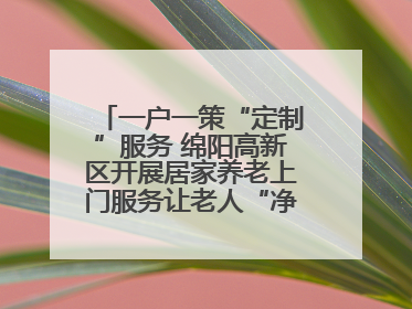 一户一策“定制”服务 绵阳高新区开展居家养老上门服务让老人“净”享安康
